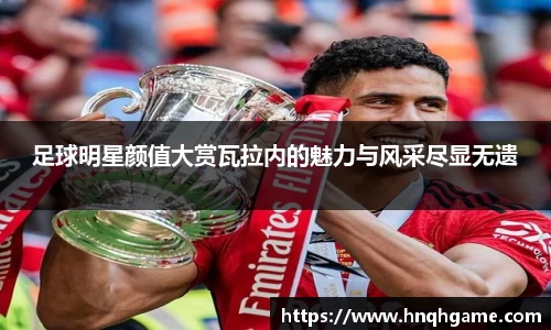 足球明星颜值大赏瓦拉内的魅力与风采尽显无遗